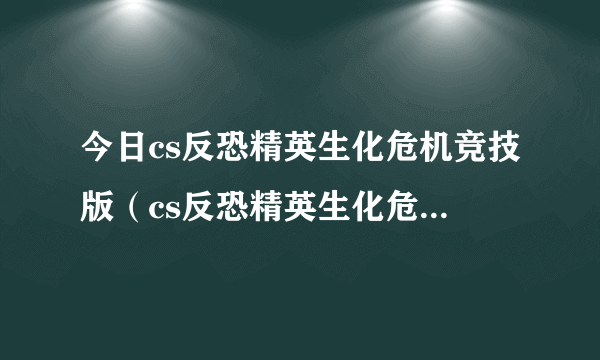 今日cs反恐精英生化危机竞技版（cs反恐精英生化危机竞技版）