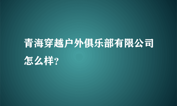 青海穿越户外俱乐部有限公司怎么样？