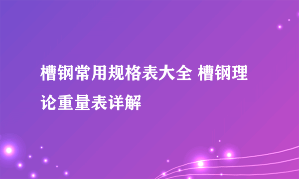 槽钢常用规格表大全 槽钢理论重量表详解