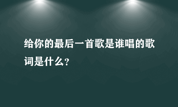 给你的最后一首歌是谁唱的歌词是什么？