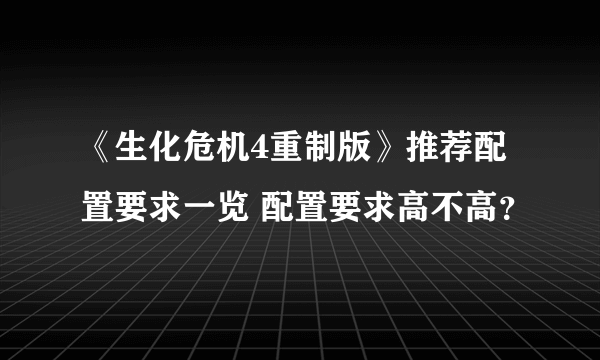 《生化危机4重制版》推荐配置要求一览 配置要求高不高？