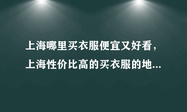 上海哪里买衣服便宜又好看，上海性价比高的买衣服的地方-飞外网