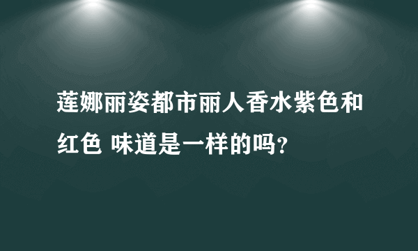 莲娜丽姿都市丽人香水紫色和红色 味道是一样的吗？