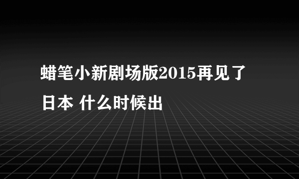 蜡笔小新剧场版2015再见了 日本 什么时候出