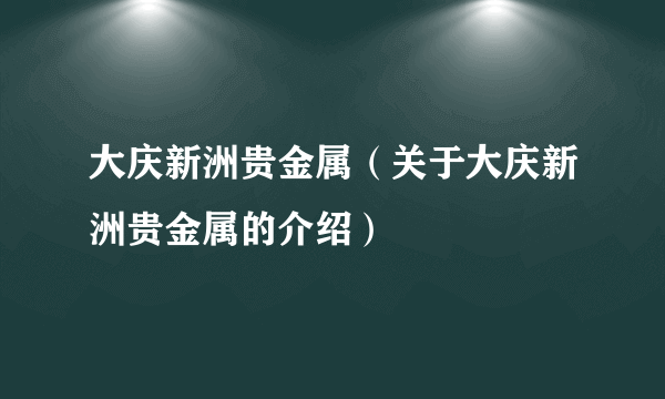 大庆新洲贵金属（关于大庆新洲贵金属的介绍）