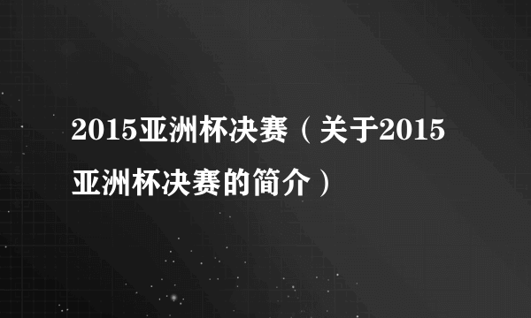 2015亚洲杯决赛（关于2015亚洲杯决赛的简介）