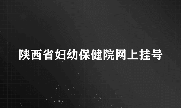 陕西省妇幼保健院网上挂号