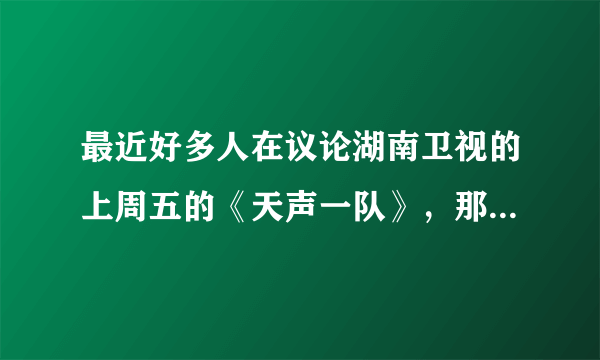 最近好多人在议论湖南卫视的上周五的《天声一队》，那个是什么节目啊？】