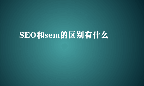 SEO和sem的区别有什么