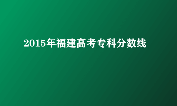 2015年福建高考专科分数线