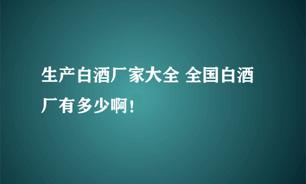 生产白酒厂家大全 全国白酒厂有多少啊！