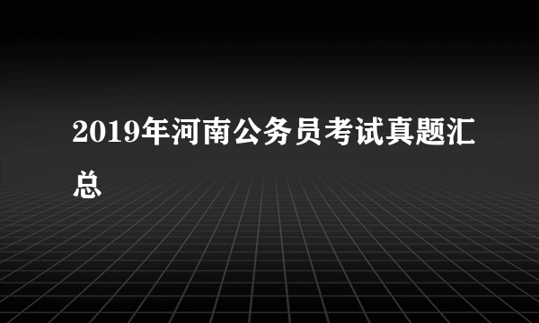 2019年河南公务员考试真题汇总