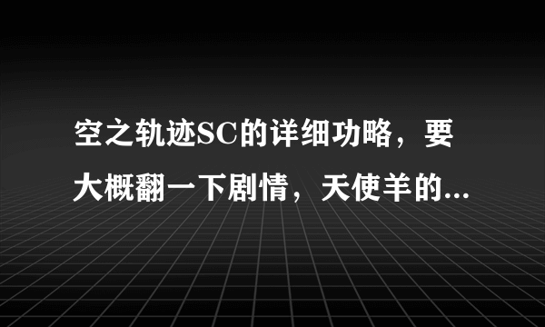 空之轨迹SC的详细功略，要大概翻一下剧情，天使羊的出现地点也要说一下（越详细越好）