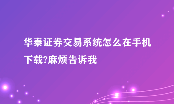 华泰证券交易系统怎么在手机下载?麻烦告诉我