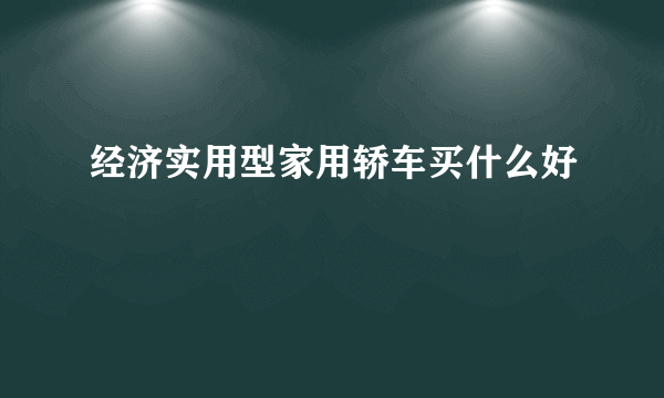 经济实用型家用轿车买什么好