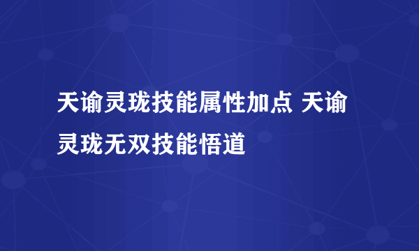 天谕灵珑技能属性加点 天谕灵珑无双技能悟道