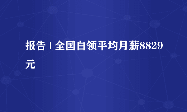 报告 | 全国白领平均月薪8829元