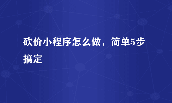 砍价小程序怎么做，简单5步搞定