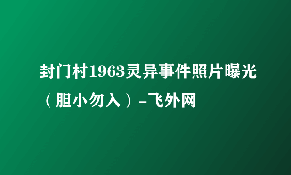 封门村1963灵异事件照片曝光（胆小勿入）-飞外网