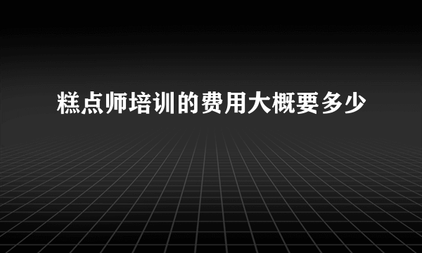 糕点师培训的费用大概要多少