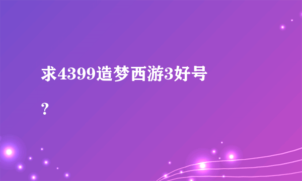 求4399造梦西游3好号
？