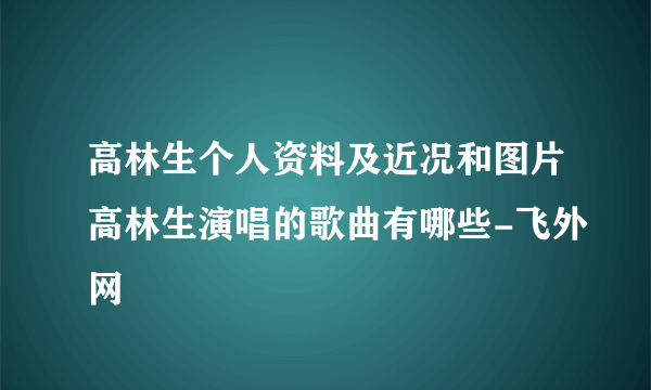 高林生个人资料及近况和图片高林生演唱的歌曲有哪些-飞外网