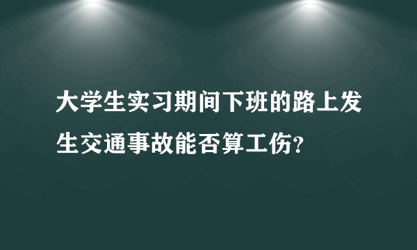 大学生实习期间下班的路上发生交通事故能否算工伤？