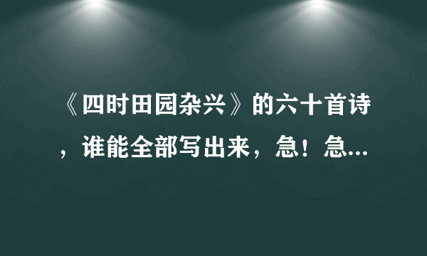 《四时田园杂兴》的六十首诗，谁能全部写出来，急！急！！急！！！