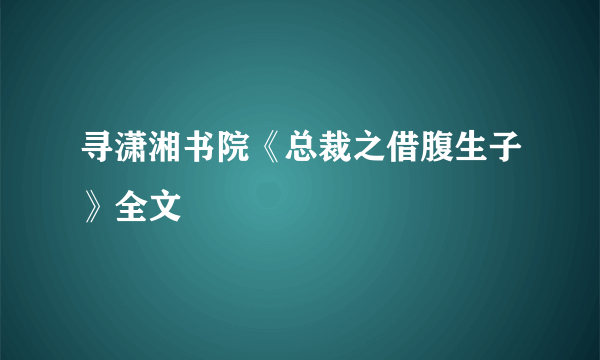 寻潇湘书院《总裁之借腹生子》全文