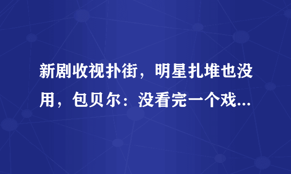 新剧收视扑街，明星扎堆也没用，包贝尔：没看完一个戏不要评价！