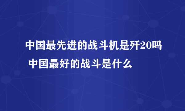 中国最先进的战斗机是歼20吗 中国最好的战斗是什么