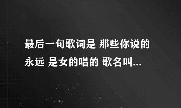 最后一句歌词是 那些你说的永远 是女的唱的 歌名叫什么？不是《你说的永远》