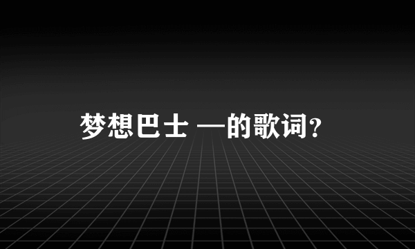 梦想巴士 —的歌词？