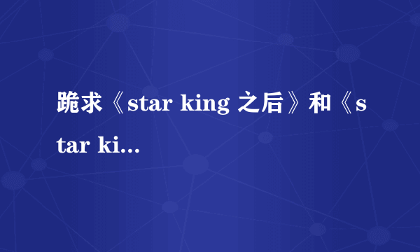 跪求《star king 之后》和《star king之后的之后》加番外 源范