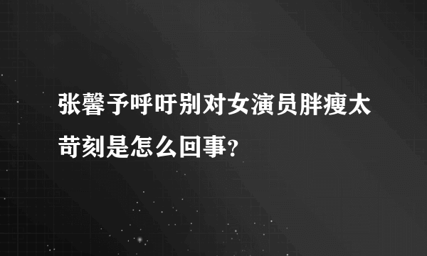 张馨予呼吁别对女演员胖瘦太苛刻是怎么回事？