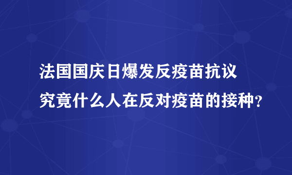 法国国庆日爆发反疫苗抗议 究竟什么人在反对疫苗的接种？