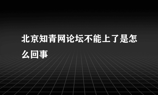 北京知青网论坛不能上了是怎么回事