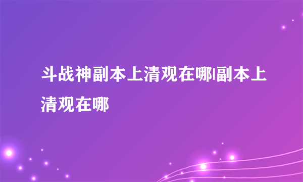 斗战神副本上清观在哪|副本上清观在哪