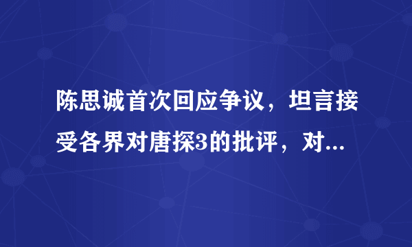 陈思诚首次回应争议，坦言接受各界对唐探3的批评，对此你怎么看？