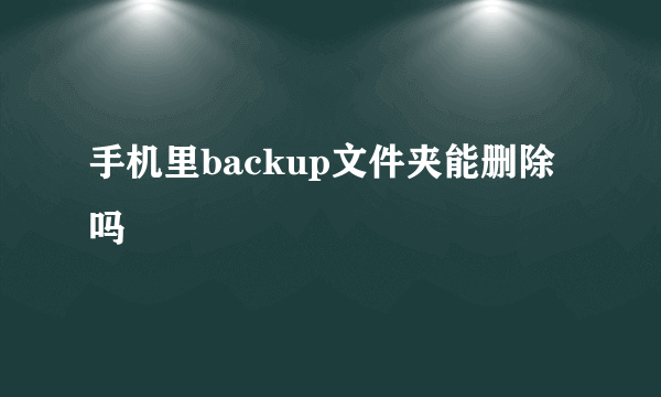 手机里backup文件夹能删除吗