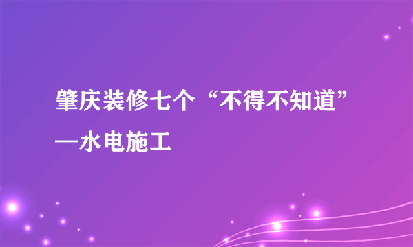 肇庆装修七个“不得不知道”—水电施工