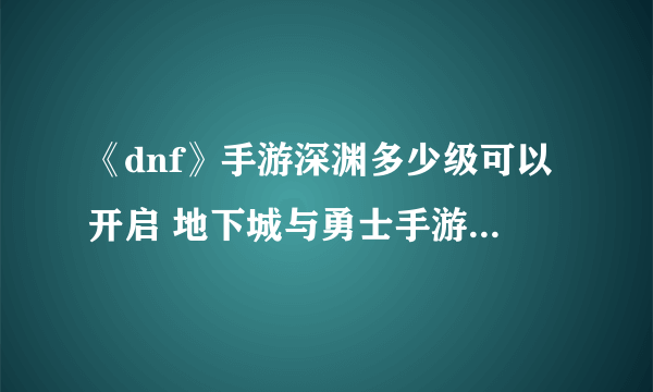 《dnf》手游深渊多少级可以开启 地下城与勇士手游深渊攻略