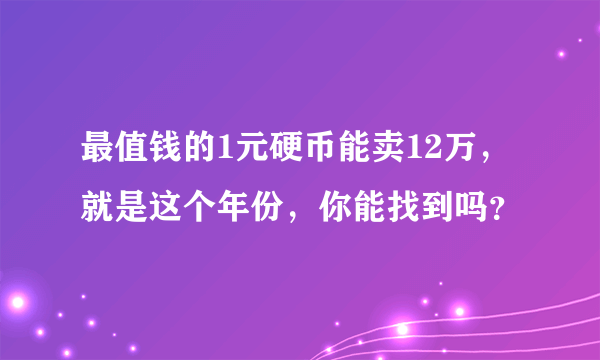 最值钱的1元硬币能卖12万，就是这个年份，你能找到吗？