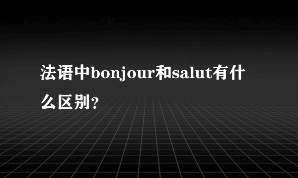 法语中bonjour和salut有什么区别？