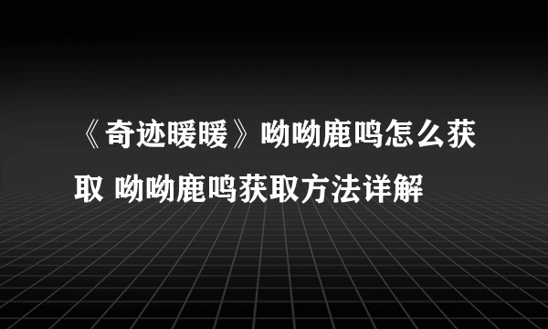 《奇迹暖暖》呦呦鹿鸣怎么获取 呦呦鹿鸣获取方法详解