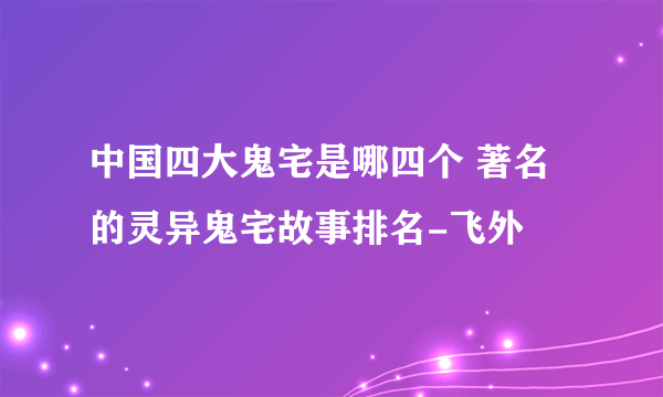 中国四大鬼宅是哪四个 著名的灵异鬼宅故事排名-飞外