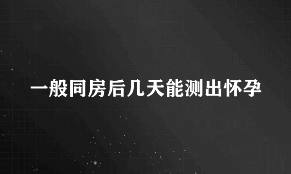 一般同房后几天能测出怀孕