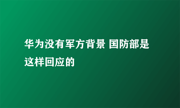 华为没有军方背景 国防部是这样回应的