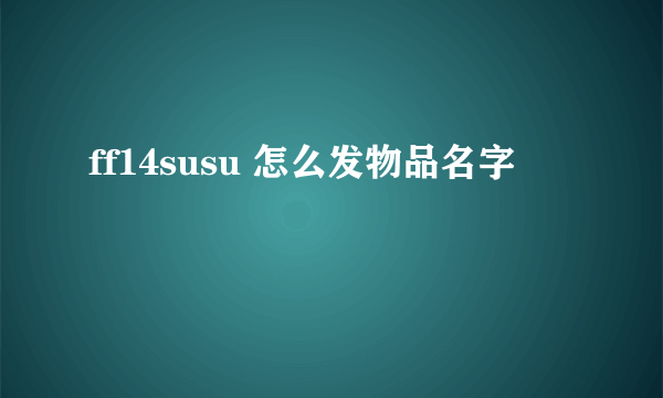 ff14susu 怎么发物品名字