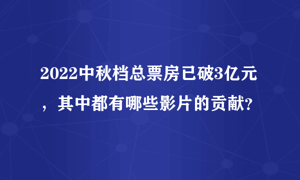 2022中秋档总票房已破3亿元，其中都有哪些影片的贡献？